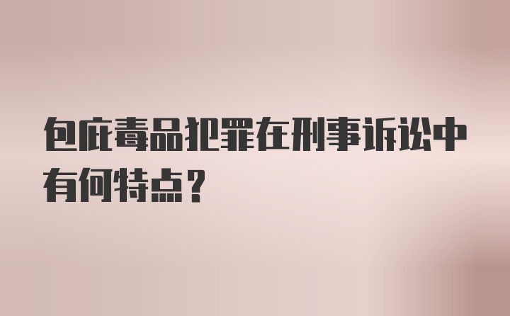 包庇毒品犯罪在刑事诉讼中有何特点？