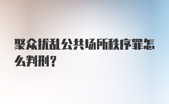 聚众扰乱公共场所秩序罪怎么判刑？