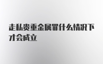 走私贵重金属罪什么情况下才会成立