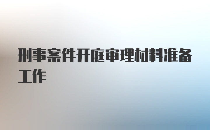 刑事案件开庭审理材料准备工作