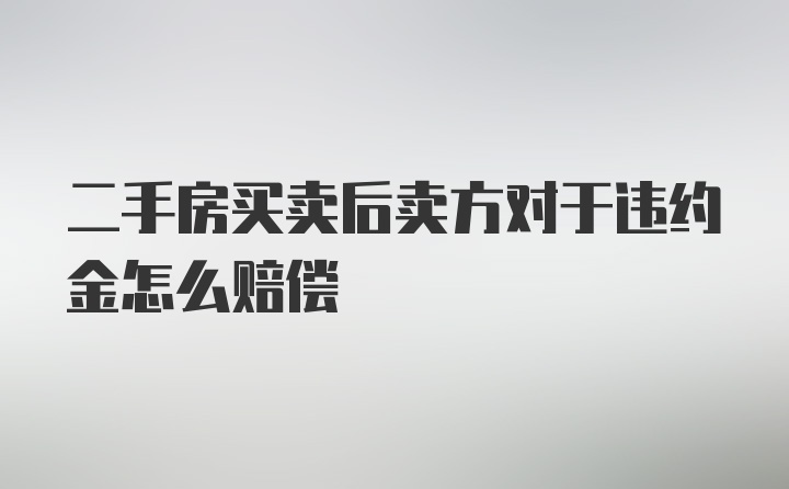 二手房买卖后卖方对于违约金怎么赔偿