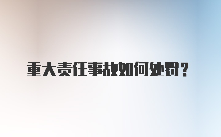 重大责任事故如何处罚?