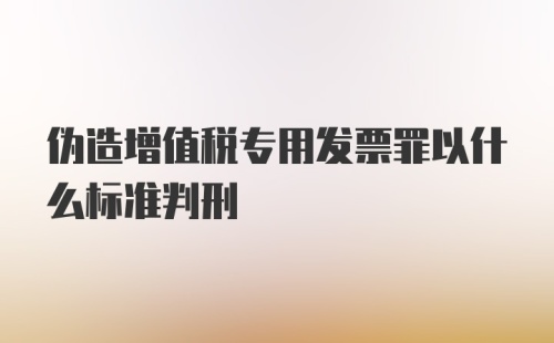 伪造增值税专用发票罪以什么标准判刑