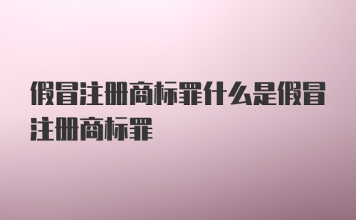 假冒注册商标罪什么是假冒注册商标罪