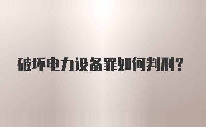 破坏电力设备罪如何判刑？