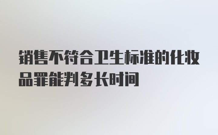 销售不符合卫生标准的化妆品罪能判多长时间