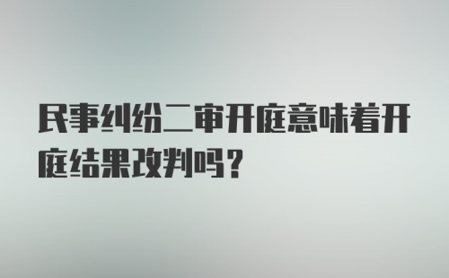 民事纠纷二审开庭意味着开庭结果改判吗？