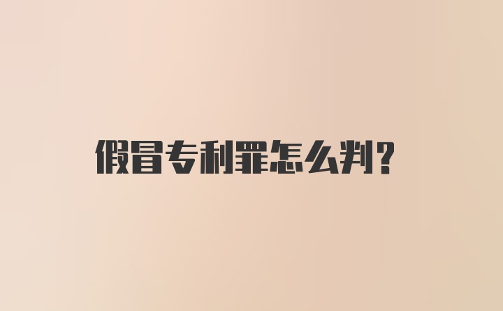 假冒专利罪怎么判？