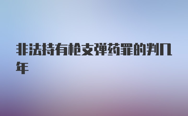 非法持有枪支弹药罪的判几年