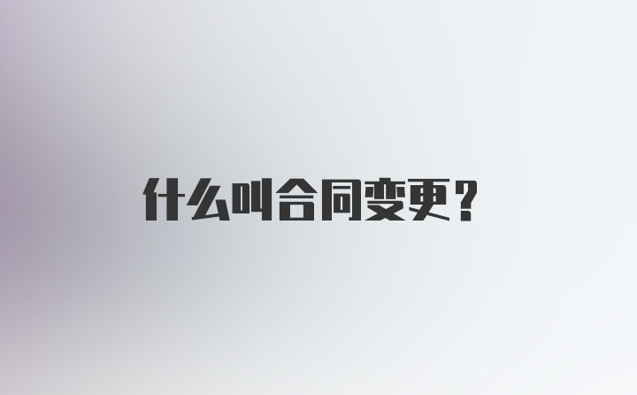 什么叫合同变更？