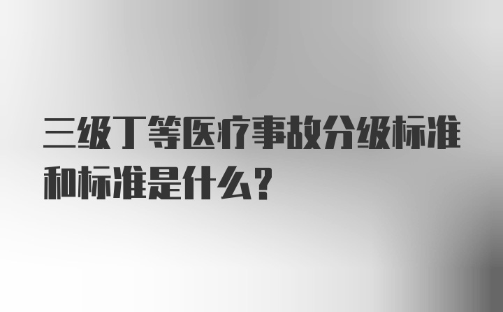 三级丁等医疗事故分级标准和标准是什么？