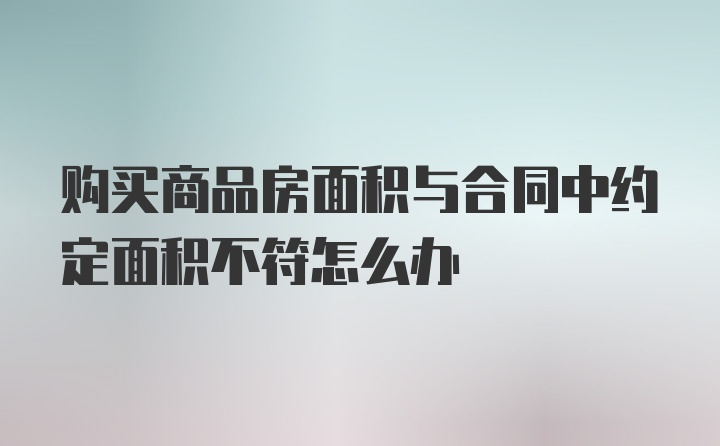 购买商品房面积与合同中约定面积不符怎么办