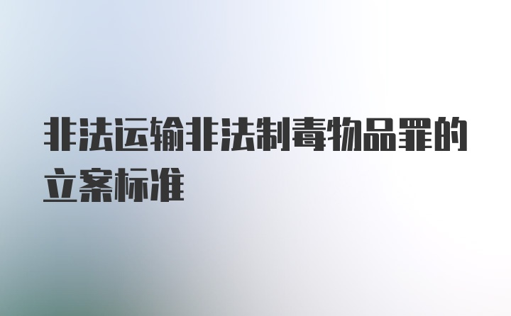 非法运输非法制毒物品罪的立案标准