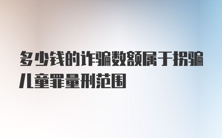 多少钱的诈骗数额属于拐骗儿童罪量刑范围