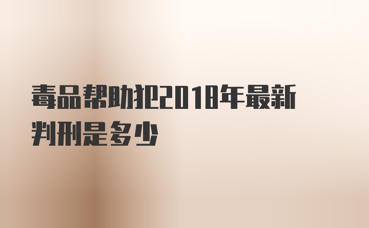 毒品帮助犯2018年最新判刑是多少