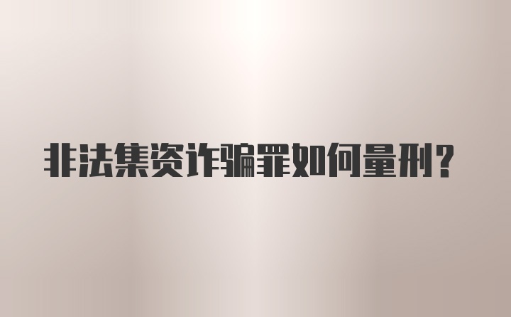 非法集资诈骗罪如何量刑？