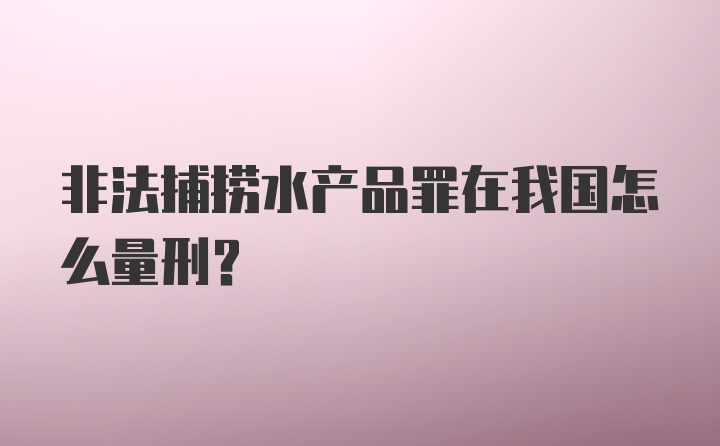 非法捕捞水产品罪在我国怎么量刑？