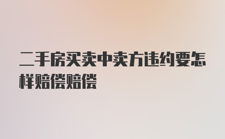 二手房买卖中卖方违约要怎样赔偿赔偿