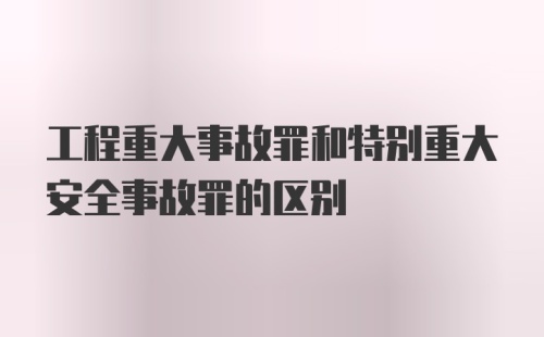 工程重大事故罪和特别重大安全事故罪的区别