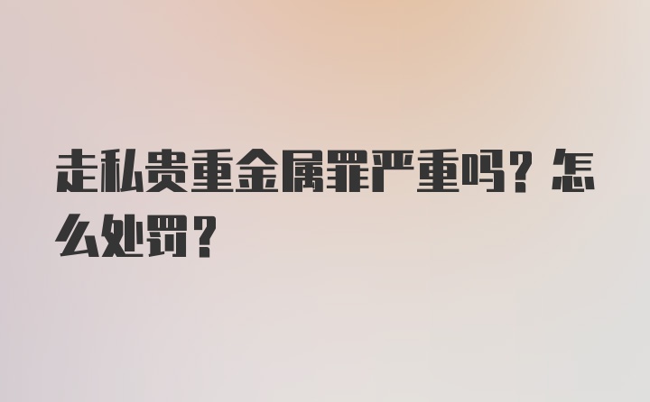 走私贵重金属罪严重吗？怎么处罚？