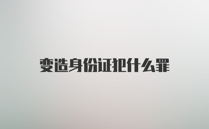 变造身份证犯什么罪