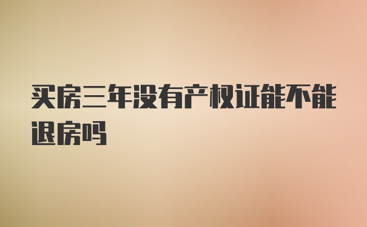 买房三年没有产权证能不能退房吗