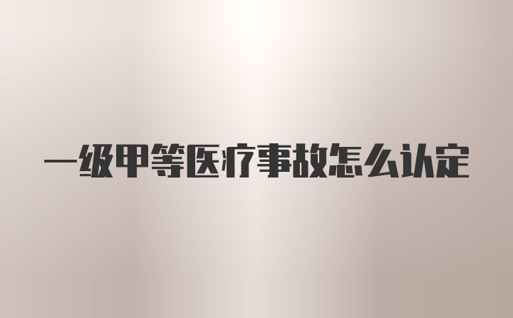 一级甲等医疗事故怎么认定