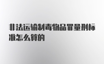 非法运输制毒物品罪量刑标准怎么算的