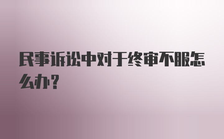 民事诉讼中对于终审不服怎么办？