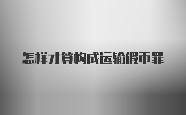 怎样才算构成运输假币罪