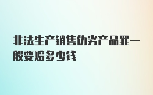 非法生产销售伪劣产品罪一般要赔多少钱