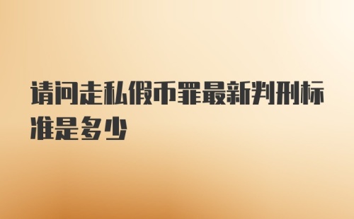 请问走私假币罪最新判刑标准是多少