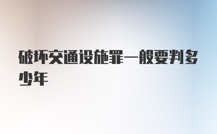 破坏交通设施罪一般要判多少年