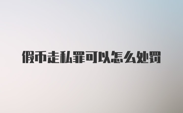 假币走私罪可以怎么处罚