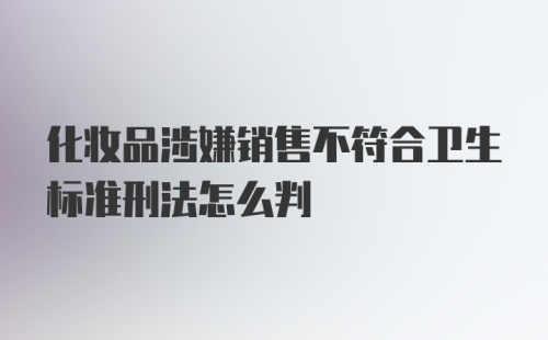 化妆品涉嫌销售不符合卫生标准刑法怎么判