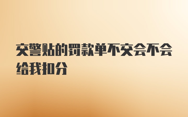 交警贴的罚款单不交会不会给我扣分