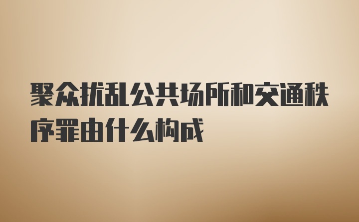 聚众扰乱公共场所和交通秩序罪由什么构成