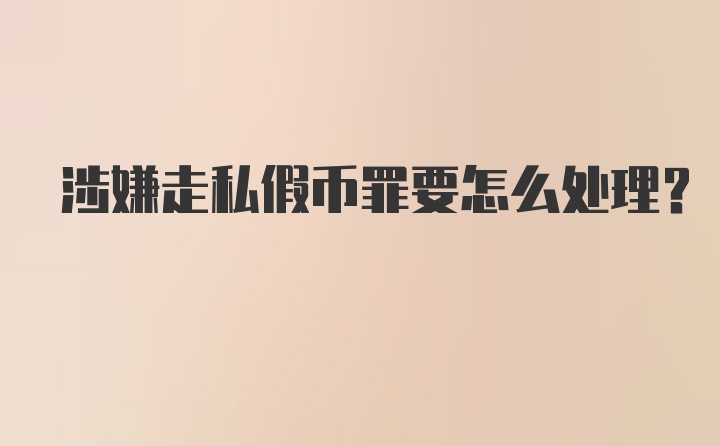 涉嫌走私假币罪要怎么处理?