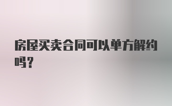 房屋买卖合同可以单方解约吗？