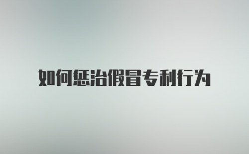 如何惩治假冒专利行为