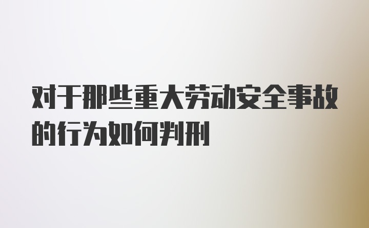 对于那些重大劳动安全事故的行为如何判刑