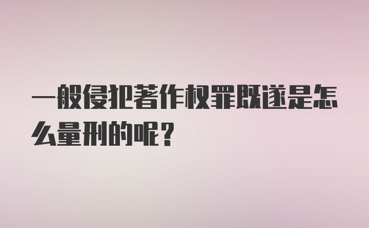 一般侵犯著作权罪既遂是怎么量刑的呢？