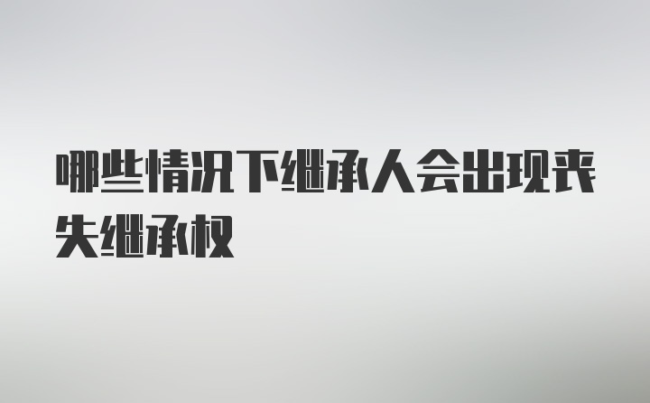 哪些情况下继承人会出现丧失继承权