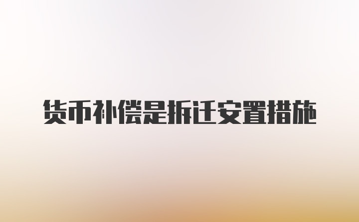 货币补偿是拆迁安置措施