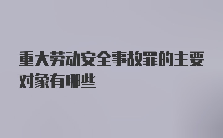 重大劳动安全事故罪的主要对象有哪些