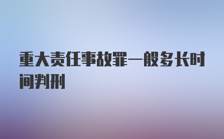 重大责任事故罪一般多长时间判刑