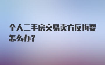 个人二手房交易卖方反悔要怎么办？