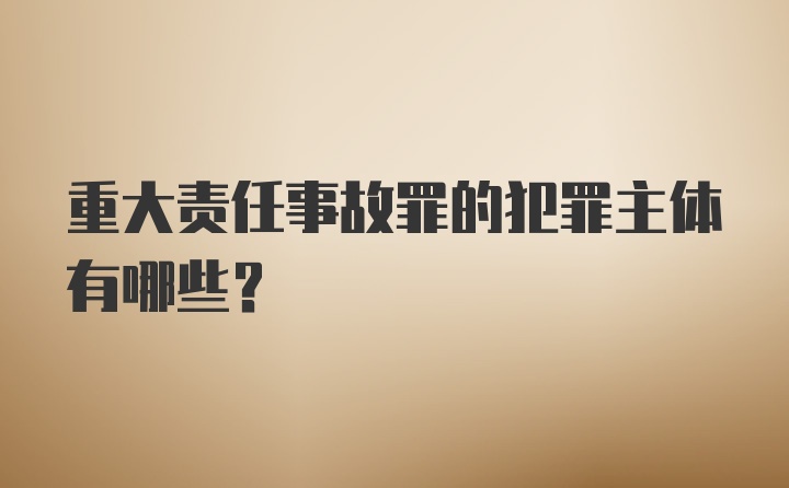 重大责任事故罪的犯罪主体有哪些？