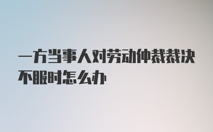 一方当事人对劳动仲裁裁决不服时怎么办