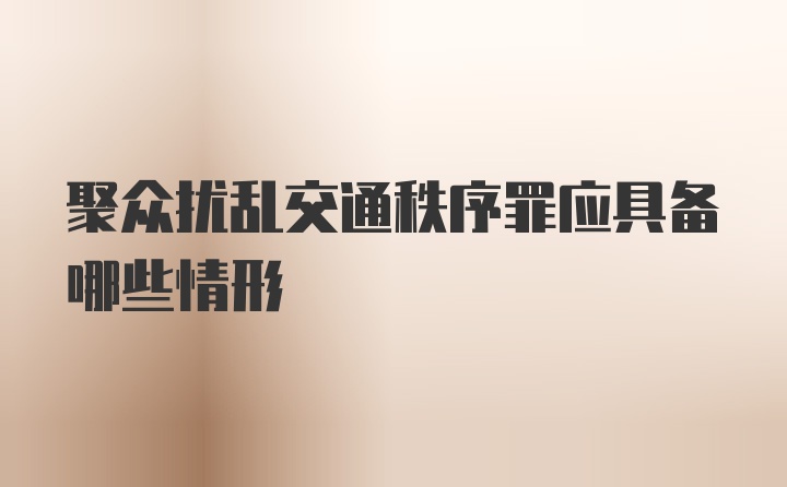 聚众扰乱交通秩序罪应具备哪些情形